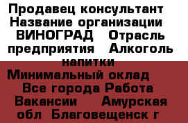 Продавец-консультант › Название организации ­ ВИНОГРАД › Отрасль предприятия ­ Алкоголь, напитки › Минимальный оклад ­ 1 - Все города Работа » Вакансии   . Амурская обл.,Благовещенск г.